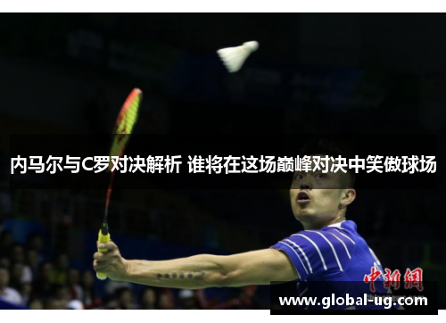 内马尔与C罗对决解析 谁将在这场巅峰对决中笑傲球场