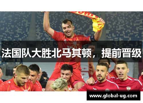 法国队大胜北马其顿，提前晋级