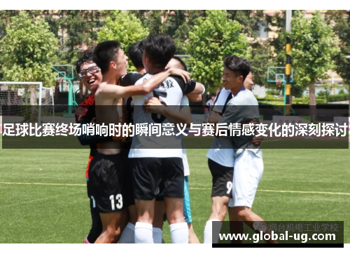 足球比赛终场哨响时的瞬间意义与赛后情感变化的深刻探讨