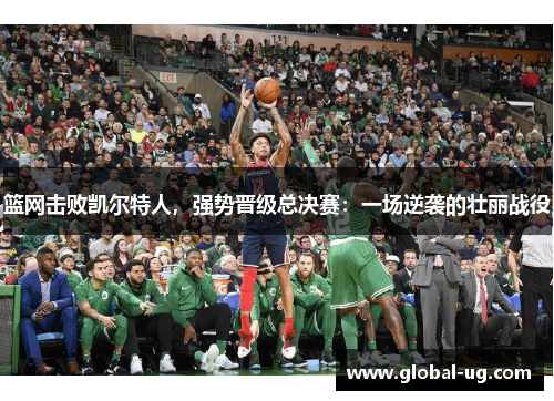 篮网击败凯尔特人，强势晋级总决赛：一场逆袭的壮丽战役